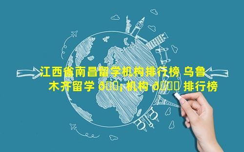 江西省南昌留学机构排行榜 乌鲁木齐留学 🐡 机构 🐟 排行榜